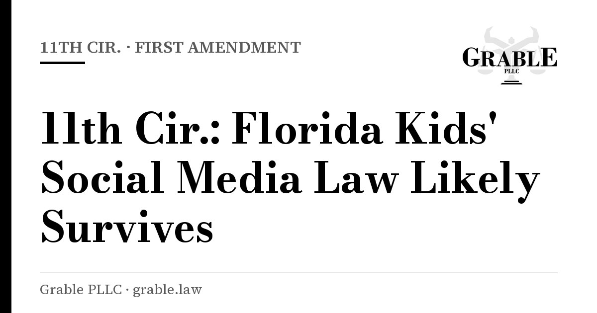 Grable PLLC card: 11th Cir. · First Amendment — 11th Cir.: Florida Kids' Social Media Law Likely Survives