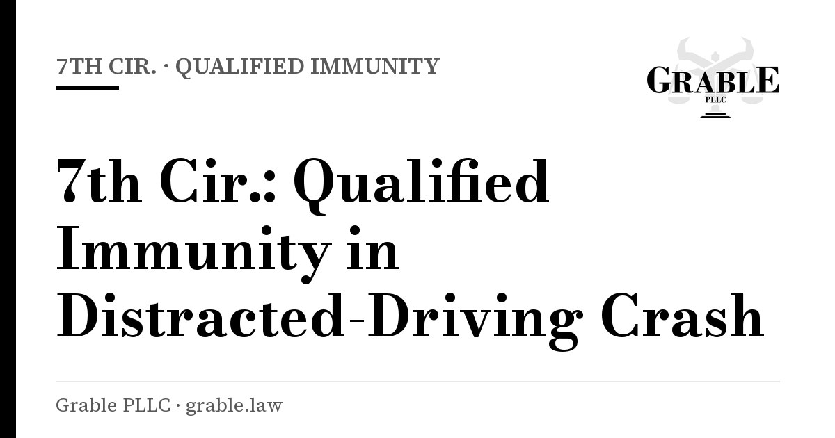 Grable PLLC card: 7th Cir. · Qualified Immunity — 7th Cir.: Qualified Immunity in Distracted-Driving Crash